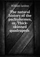The natural history of the pachydermes, or, Thick-skinned quadrupeds ., Jardine William 