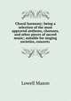 Choral harmony; being a selection of the most approved anthems, choruses, and other pieces of sacred music; suitable for singing societies, concerts, Mason, Lowell 