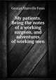 My patients. Being the notes of a working surgeon, and adventures of working men, Fenn George Manville 