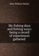 My fishing days and fishing ways: being a record of experiences gathered ., John William Martin 