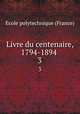 Livre du centenaire, 1794-1894 . 3, Ecole polytechnique (France) 