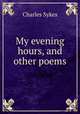 My evening hours, and other poems, Charles Sykes 