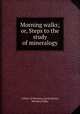 Morning walks; or, Steps to the study of mineralogy, Author of Morning conversations, Morning Walks 