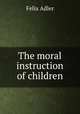 The moral instruction of children, Felix Adler 