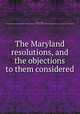 The Maryland resolutions, and the objections to them considered, Maxcy, Virgil, 1785-1844,Francis Markoe Pamphlet Collection (Library of Congress) DLC,Miscellaneous Pamphlet Collection (Library of Congress) DLC 