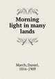 Morning light in many lands, March, Daniel, 1816-1909 