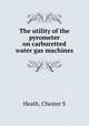 The utility of the pyrometer on carburetted water gas machines, Chester S. Heath 