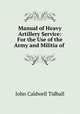 Manual of Heavy Artillery Service: For the Use of the Army and Militia of ., John Caldwell Tidball 