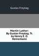Martin Luther: By Gustav Freytag. Tr. by Henry E. O. Heinemann, Gustav Freytag 