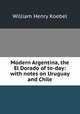 Modern Argentina, the El Dorado of to-day: with notes on Uruguay and Chile, Koebel, W. H. (William Henry), 1872-1923 