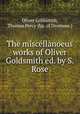 The miscellanoeus works of Oliver Goldsmith ed. by S. Rose., Oliver Goldsmith, Thomas Percy (bp. of Dromore.) 