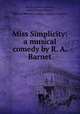Miss Simplicity: a musical comedy by R. A. Barnet, Harry Lawson Heartz, Robert Ayres Barnet, Edward Warren Corliss, Clifton Crawford 