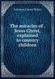 The miracles of . Jesus Christ, explained to country children, Solomon Caesar Malan 