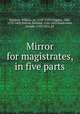 Mirror for magistrates, in five parts, Baldwin, William, ca. 1518-1563?,Higgins, John, 1570-1602,Niccols, Richard, 1584-1616,Haslewood, Joseph, 1769-1833, ed 