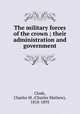 The military forces of the crown ; their administration and government, Clode, Charles M. (Charles Mathew), 1818-1893 