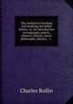 The method of teaching and studying the belles lettres; or, An introduction to languages, poetry, rhetoric, history, moral philosophy, physics, & c., Charles Rollin 