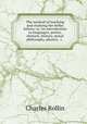 The method of teaching and studying the belles lettres; or, An introduction to languages, poetry, rhetoric, history, moral philosophy, physics, &c., Charles Rollin 