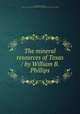 The mineral resources of Texas / by William B. Phillips, Phillips, William Battle, 1857-1918,University of Texas. Bureau of Economic Geology and Technology 