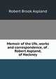 Memoir of the life, works and correspondence, of . Robert Aspland, of Hackney, Robert Brook Aspland 