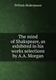The mind of Shakspeare, as exhibited in his works selections by A.A. Morgan, Уильям Шекспир 