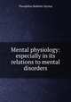 Mental physiology: especially in its relations to mental disorders, Theophilus Bulkeley Hyslop 