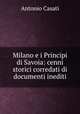 Milano e i Principi di Savoia: cenni storici corredati di documenti inediti, Antonio Casati 