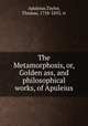 The Metamorphosis, or, Golden ass, and philosophical works, of Apuleius, Apuleius,Taylor, Thomas, 1758-1835, tr 