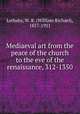 Mediaeval art from the peace of the church to the eve of the renaissance, 312-1350, Lethaby, W. R. (William Richard), 1857-1931 