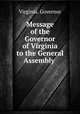 Message of the Governor of Virginia to the General Assembly, Virginia. Governor 