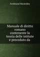 Manuale di diritto romano contenente la teoria delle istitute e preceduto da ., Ferdinand Mackeldey 
