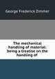 The mechanical handling of material: being a treatise on the handling of ., George Frederick Zimmer 