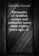 Memories of Scottish scenes and sabbaths more than eighty years ago; or ., Alexander Kennedy 