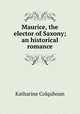 Maurice, the elector of Saxony; an historical romance, Katharine Colquhoun 
