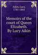Memoirs of the court of Queen Elizabeth. By Lucy Aikin, Aikin, Lucy, 1781-1864 