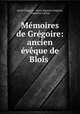 Memoires de Gregoire: ancien eveque de Blois ., Henri Gregoire 