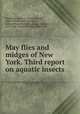 May flies and midges of New York. Third report on aquatic insects, Needham, James G. (James George), 1868-1956,Morton, Kenneth J., joint author,Johannsen, Oskar Augustus, 1870-,Felt, Ephraim Porter, 1868-1943 