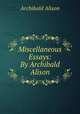 Miscellaneous Essays: By Archibald Alison, Archibald Alison 