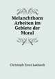 Melanchthons Arbeiten im Gebiete der Moral, Christoph Ernst Luthardt 