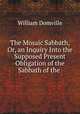 The Mosaic Sabbath, Or, an Inquiry Into the Supposed Present Obligation of the Sabbath of the ., William Domville 