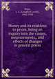Money and its relations to prices, being an inquiry into the causes, measurements,, and effects of changes in general prices, Price, L. L. (Langford Lovell), 1862-1950 