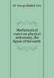Mathematical tracts on physical astronomy, the figure of the earth ., Sir George Biddell Airy 