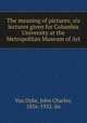 The meaning of pictures; six lectures given for Columbia University at the Metropolitan Museum of Art, Van Dyke, John Charles, 1856-1932. dn 