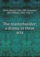 The masterbuilder; a drama in three acts, Ibsen, Henrik, 1828-1906,Arctander, John William, 1849-1920, tr 