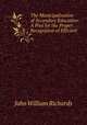 The Municipalisation of Secondary Education: A Plea for the Proper Recognition of Efficient ., John William Richards 