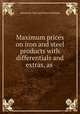 Maximum prices on iron and steel products with differentials and extras, as ., American Iron and Steel Institute 