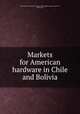 Markets for American hardware in Chile and Bolivia, United States. Bureau of Foreign and Domestic Commerce,Havens, Verne Leroy 