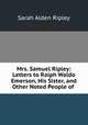 Mrs. Samuel Ripley: Letters to Ralph Waldo Emerson, His Sister, and Other Noted People of ., Sarah Alden Ripley 