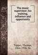 The music supervisor; his training, influence and opportunity, Tapper, Thomas, 1864-1958. 3n 