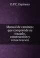 Manual de caminos: que comprende su trazado, construccion y conservacion, D.P. C. Espinosa 