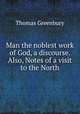Man the noblest work of God, a discourse. Also, Notes of a visit to the North, Thomas Greenbury 